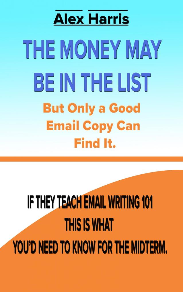 The Money May Be In The List. But Only A Good Email Copy Can Find It -- If They Teach Email Writing 101 This Is What You‘d Need To Know For The Midterm.