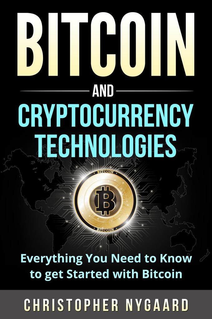 Bitcoin and Cryptocurrency Technologies: Everything You Need To Know To Get Started With Bitcoin (Includes Bitcoin Investing Trading Wallet Ethereum Blockchain Technology for Beginners)