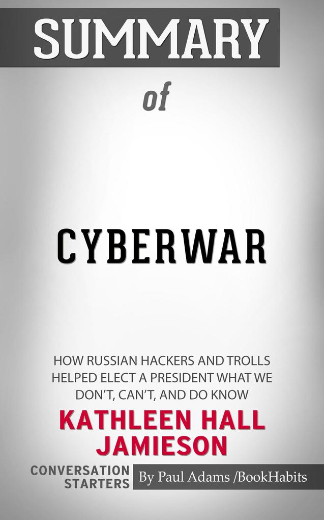 Summary of Cyberwar: How Russian Hackers and Trolls Helped Elect a President What We Don‘t Can‘t and Do Know