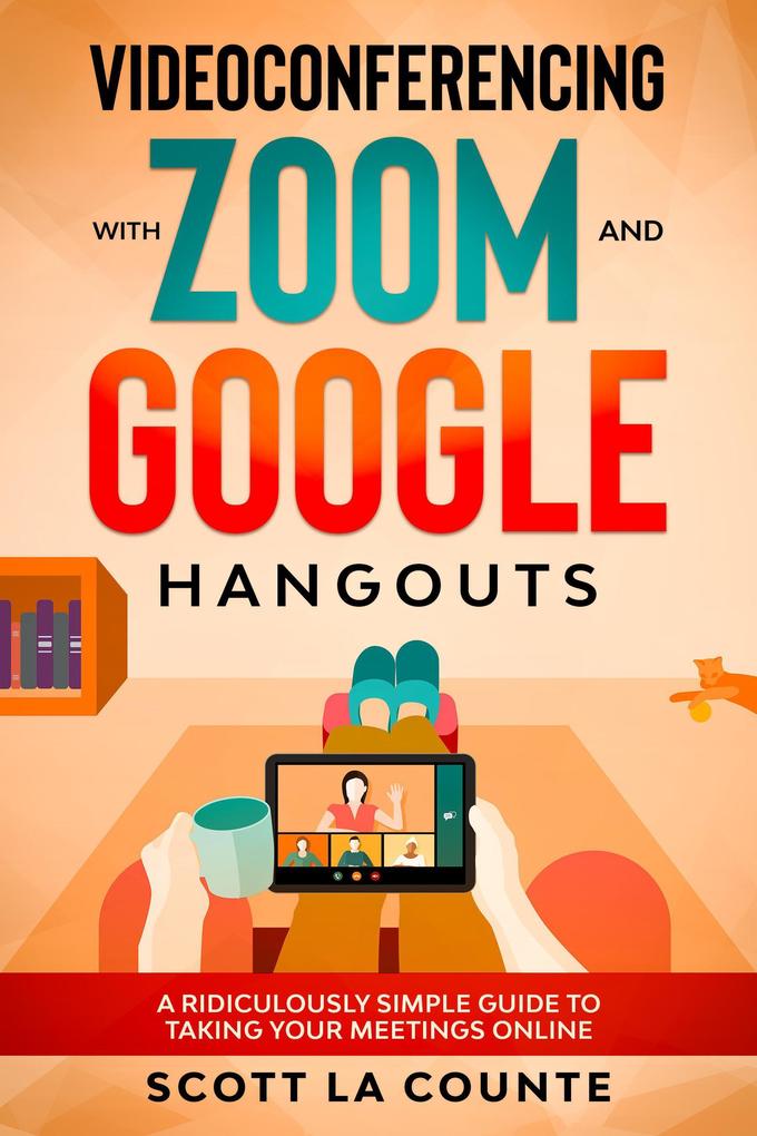 Videoconferencing with Zoom and Google Hangouts: A Ridiculously Simple Guide to Taking Your Meetings Online