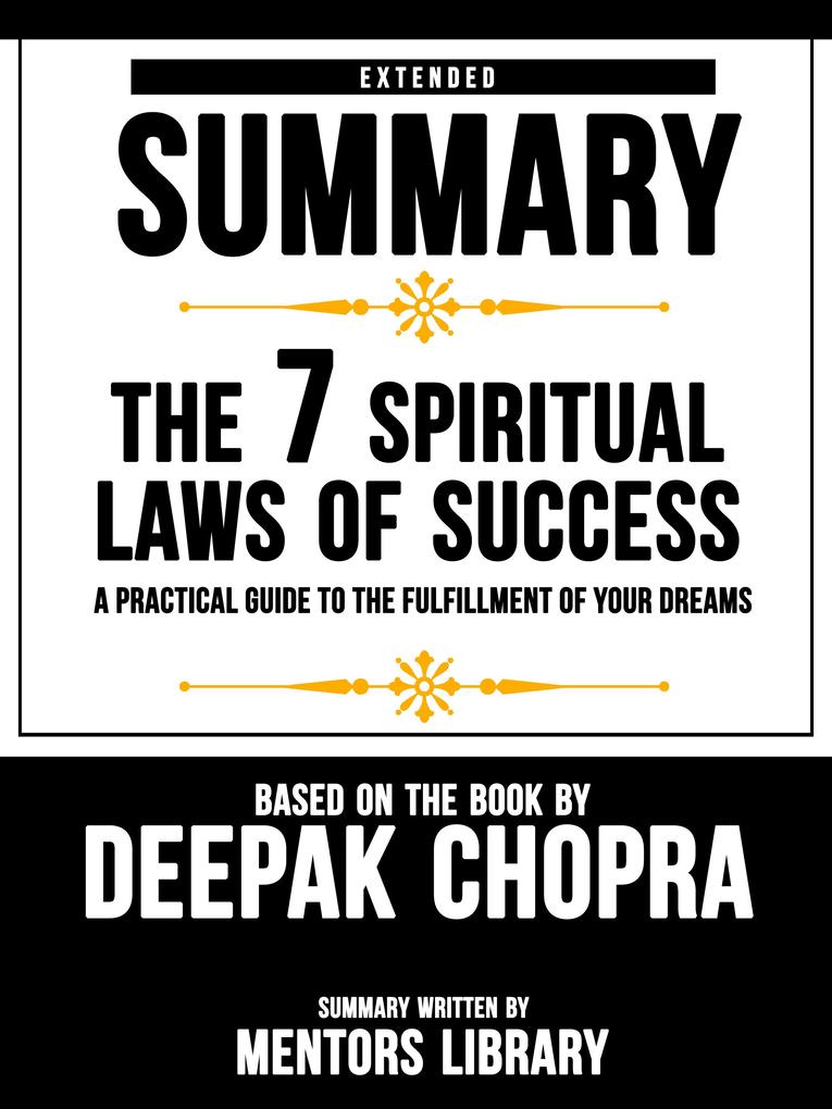Extended Summary Of The 7 Spiritual Laws Of Success: A Practical Guide To The Fulfillment Of Your Dreams - Based On The Book By Deepak Chopra