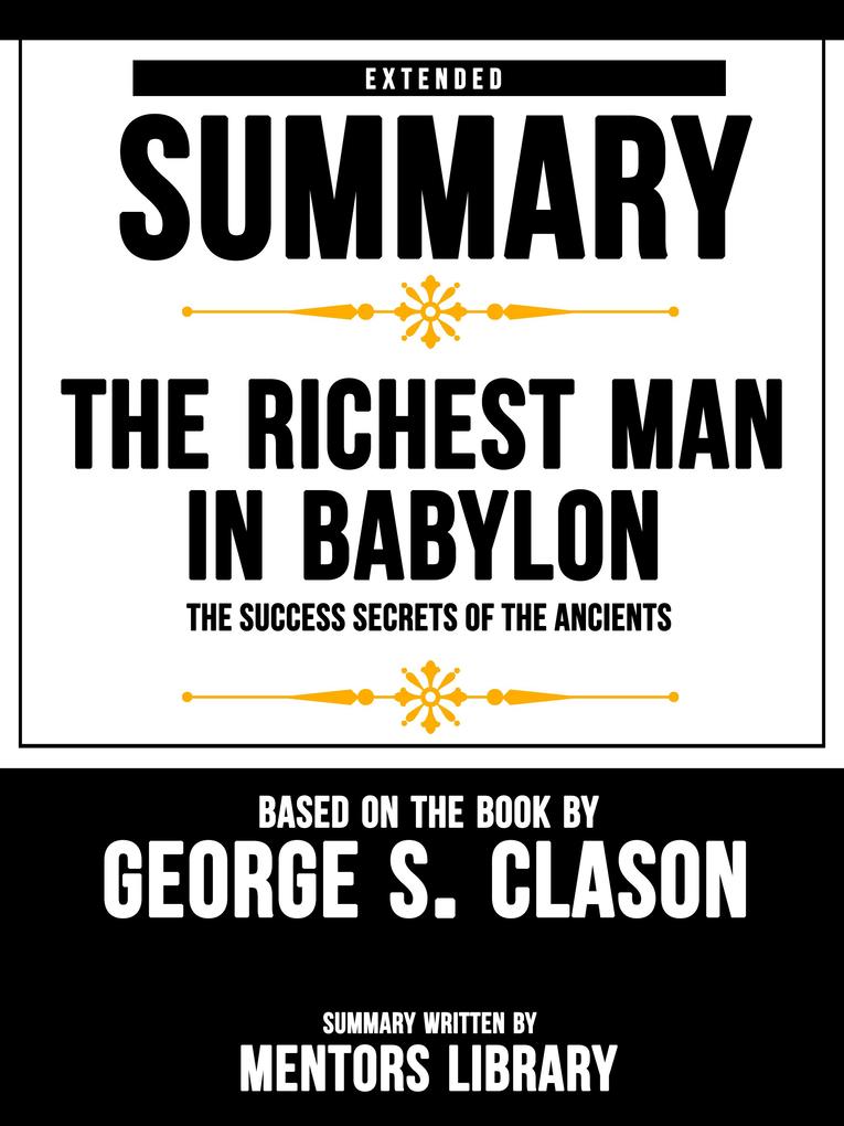 Extended Summary Of The Richest Man In Babylon: The Success Secrets Of The Ancients - Based On The Book By George S. Clason