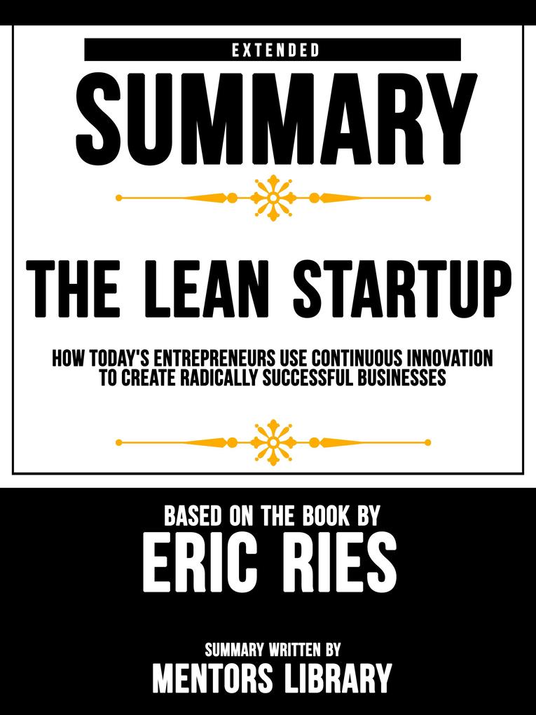 Extended Summary Of The Lean Startup: How Today‘s Entrepreneurs Use Continuous Innovation To Create Radically Successful Businesses - Based On The Book By Eric Ries