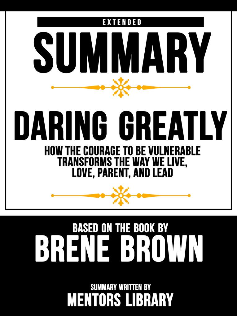 Extended Summary Of Daring Greatly: How The Courage To Be Vulnerable Transforms The Way We Live Love Parent And Lead - Based On The Book By Brene Brown