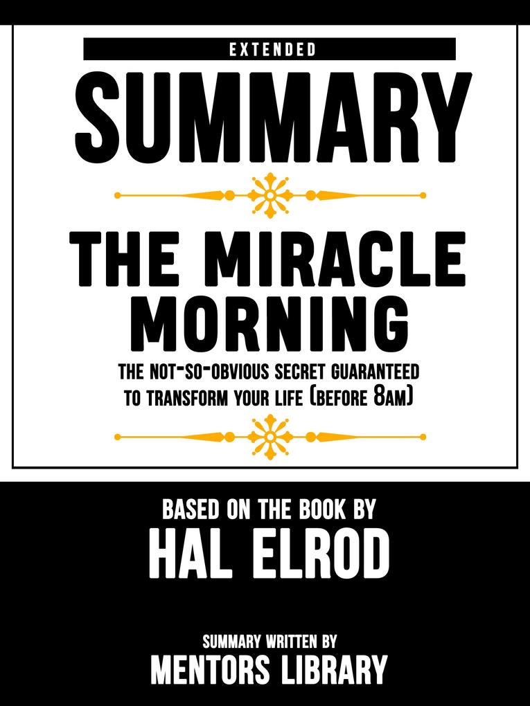 Extended Summary Of The Miracle Morning: The Not-So-Obvious Secret Guaranteed to Transform Your Life (Before 8AM) - Based On The Book By Hal Elrod