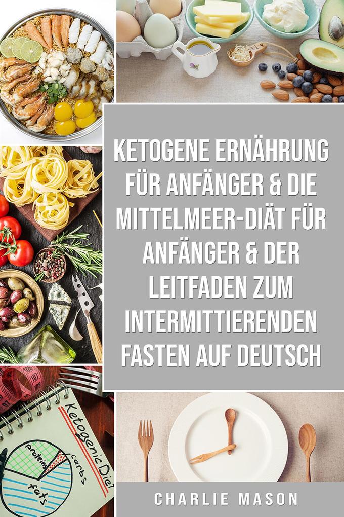 Ketogene Ernährung für Anfänger & Die Mittelmeer-Diät für Anfänger & Der Leitfaden zum intermittierenden Fasten auf Deutsch