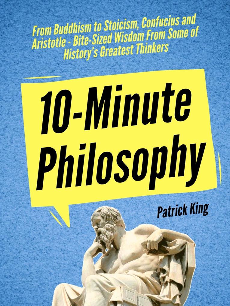 10-Minute Philosophy: From Buddhism to Stoicism Confucius and Aristotle - Bite-Sized Wisdom From Some of History‘s Greatest Thinkers
