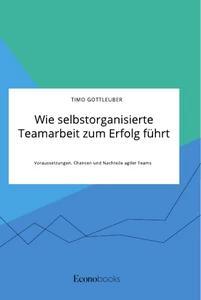 Wie selbstorganisierte Teamarbeit zum Erfolg führt. Voraussetzungen Chancen und Nachteile agiler Teams