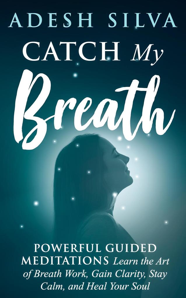Catch My Breath: Powerful Guided Meditations: Learn the Art of Breath Work Gain Clarity Stay Calm and Heal Your Soul