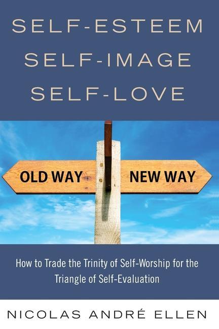 Self-Esteem Self-Image Self-Love: How to Trade the Trinity of Self-Worship for the Triangle of Self-Evaluation