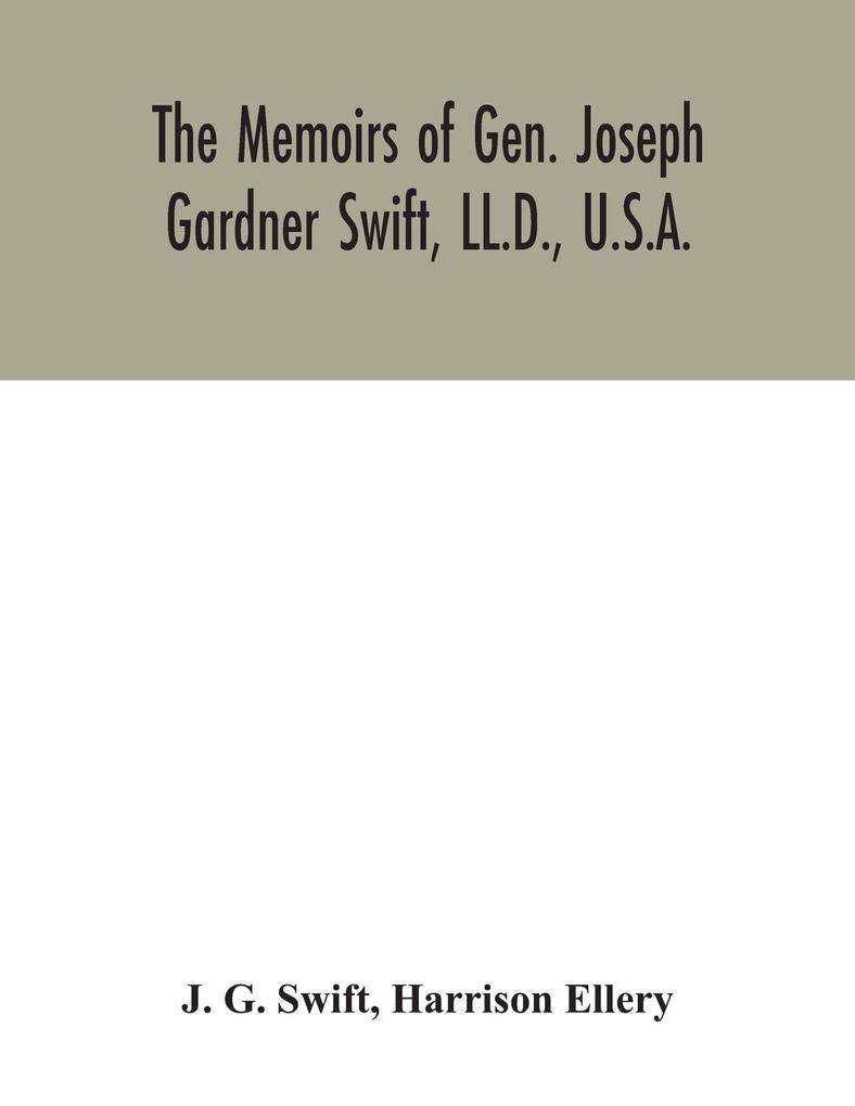 The memoirs of Gen. Joseph Gardner Swift LL.D. U.S.A. first graduate of the United States Military Academy West Point Chief Engineer U.S.A. from 1812-to 1818 1800-1865