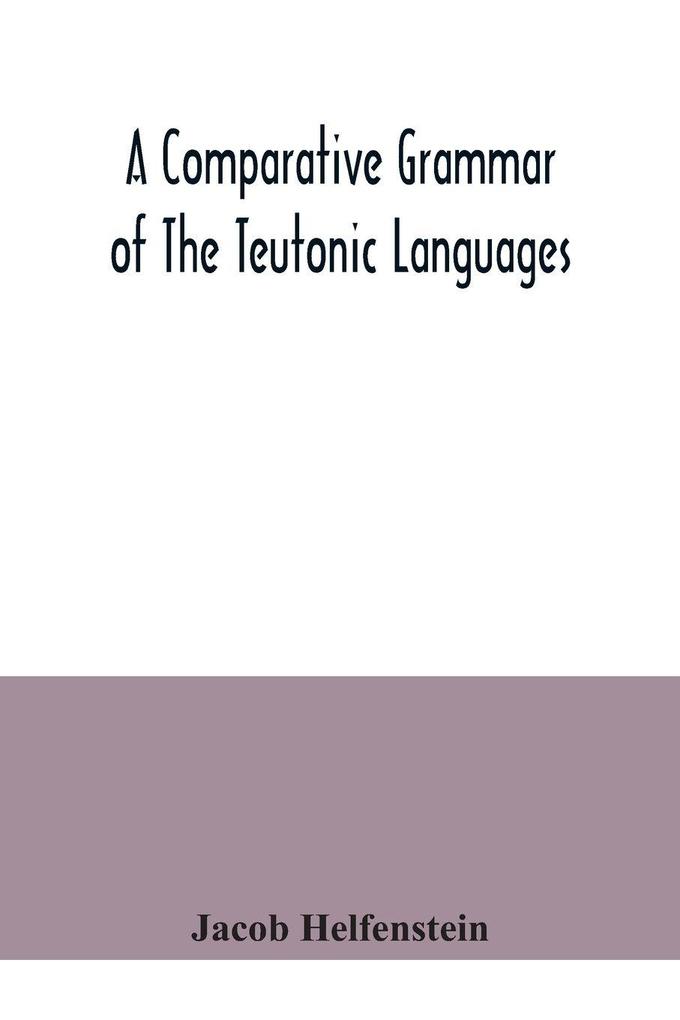 A comparative grammar of the Teutonic languages. Being at the same time a historical grammar of the English language. And comprising Gothic Anglo-Saxon Early English Modern English Icelandic (Old Norse) Danish Swedish Old High German Middle High G