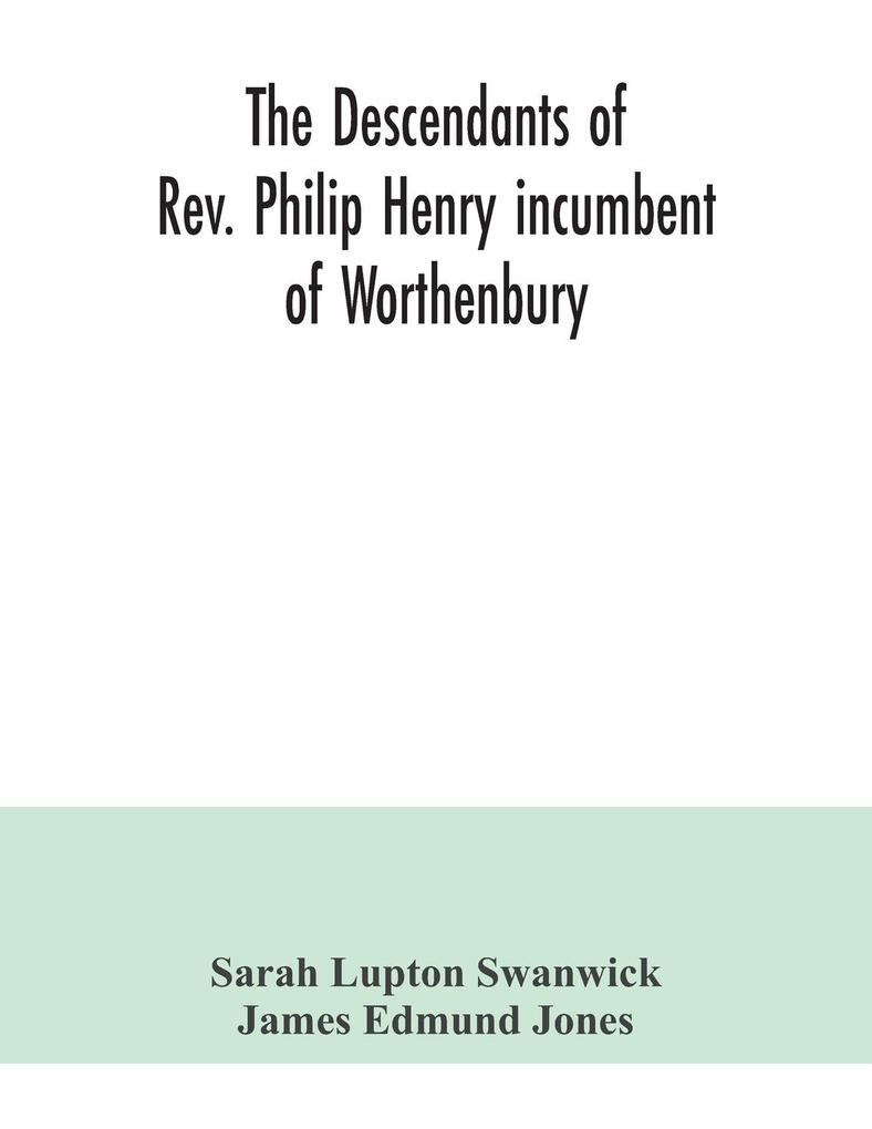 The descendants of Rev. Philip Henry incumbent of Worthenbury in the County of Flint who was ejected therefrom by the Act of Uniformity in 1662