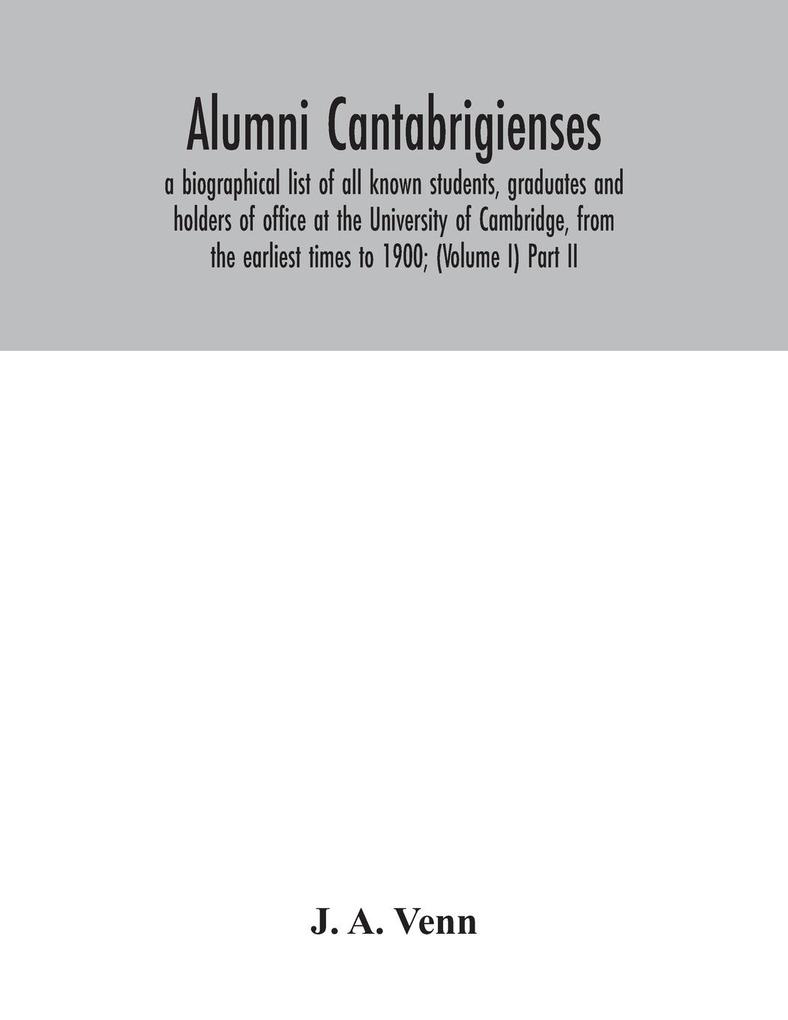 Alumni cantabrigienses; a biographical list of all known students graduates and holders of office at the University of Cambridge from the earliest times to 1900; (Volume I) Part II