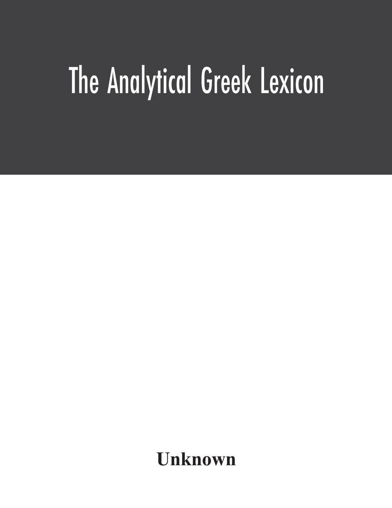 The analytical Greek lexicon; consisting of an alphabetical arrangement of every occurring inflexion of every word contained in the Greek New Testament Scriptures with a grammatical analysis of each word and lexicographical illustration of the meanings