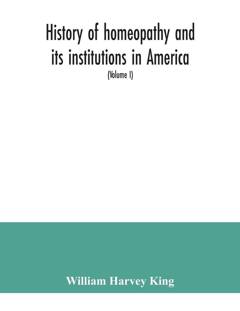 History of homeopathy and its institutions in America; their founders benefactors faculties officers Hospitals alumni etc. with a record of achievement of its representatives in the world of medicine (Volume I)