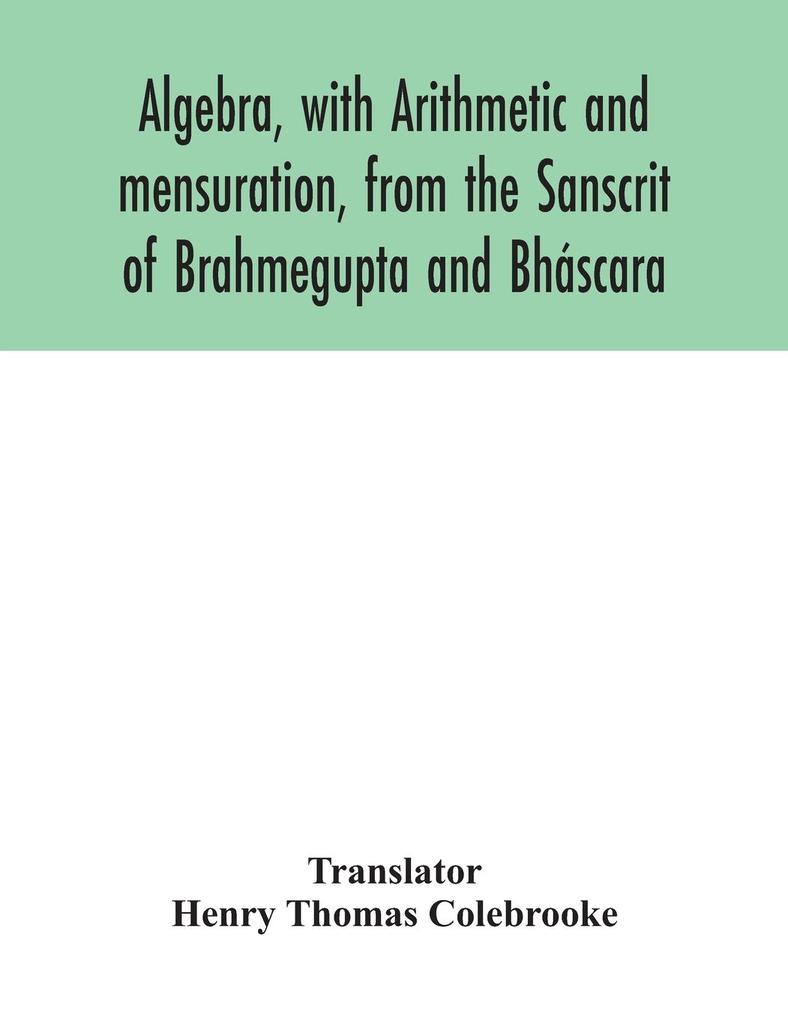 Algebra with Arithmetic and mensuration from the Sanscrit of Brahmegupta and Bháscara