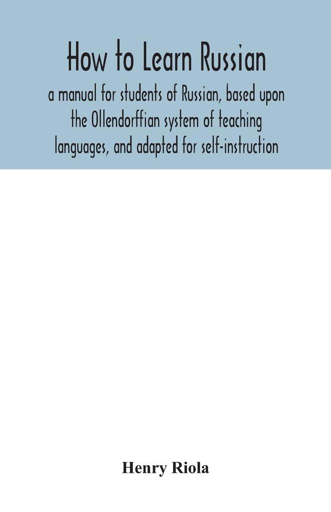 How to learn Russian a manual for students of Russian based upon the Ollendorffian system of teaching languages and adapted for self-instruction