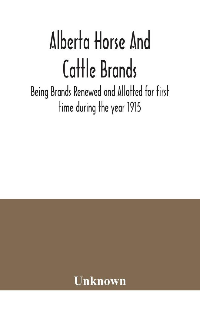 Alberta horse and cattle brands; Being Brands Renewed and Allotted for first time during the year 1915