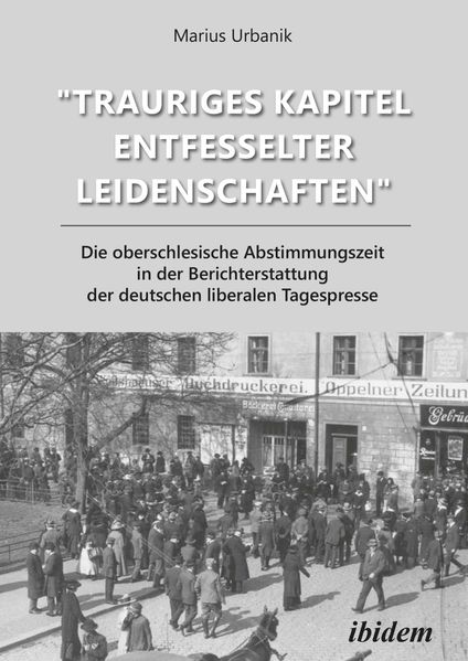 'Trauriges Kapitel entfesselter Leidenschaften': Die oberschlesische Abstimmungszeit in der Berichterstattung der deutschen liberalen Tagespresse