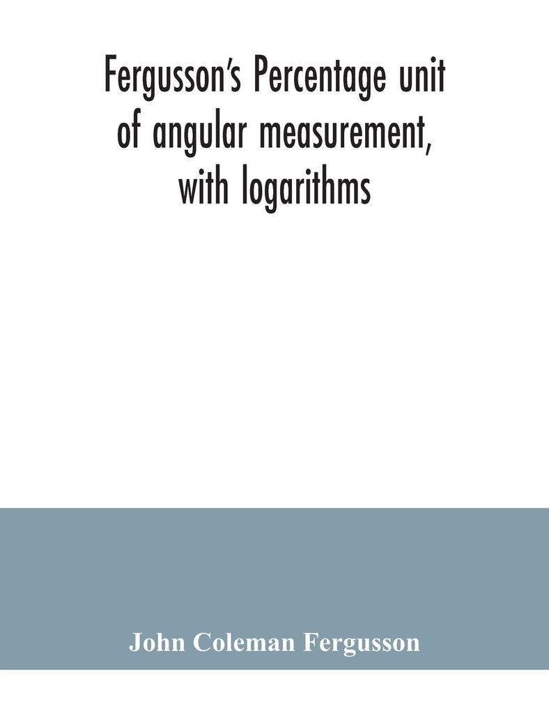 Fergusson‘s Percentage unit of angular measurement with logarithms; also a description of his percentage theodolite and percentage compass for the use of surveyors navigating officers civil and military engineers universities and colleges