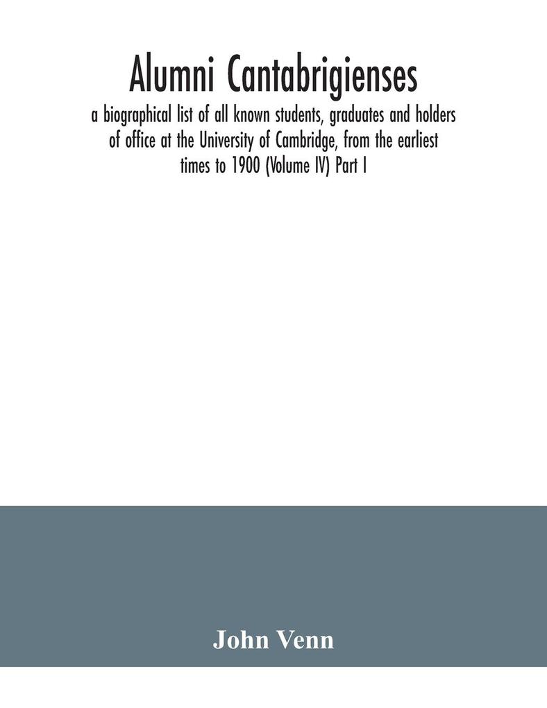 Alumni cantabrigienses; a biographical list of all known students graduates and holders of office at the University of Cambridge from the earliest times to 1900 (Volume IV) Part I.