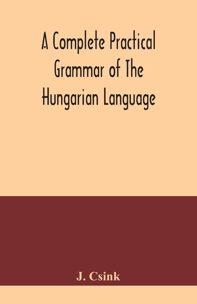 A complete practical grammar of the Hungarian language; with exercises selections from the best authors and vocabularies to which is added a Historical sketch of Hungarian literature