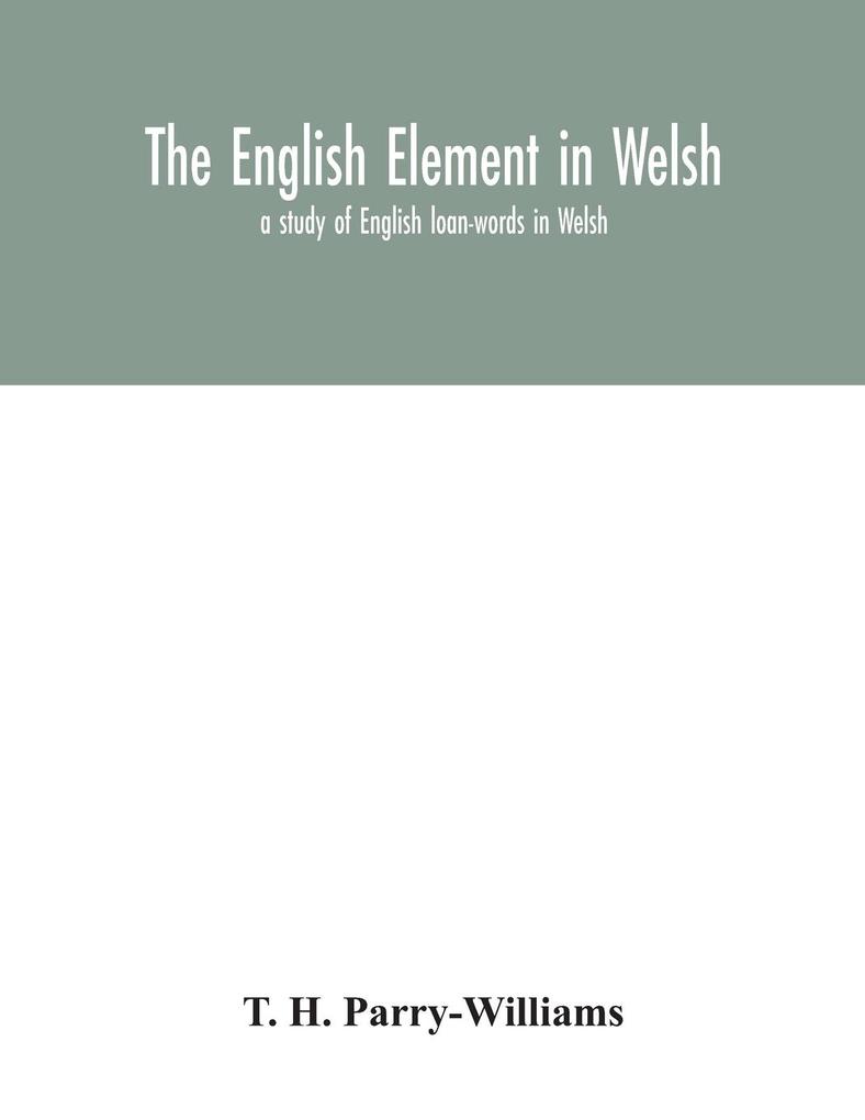 The English element in Welsh; a study of English loan-words in Welsh