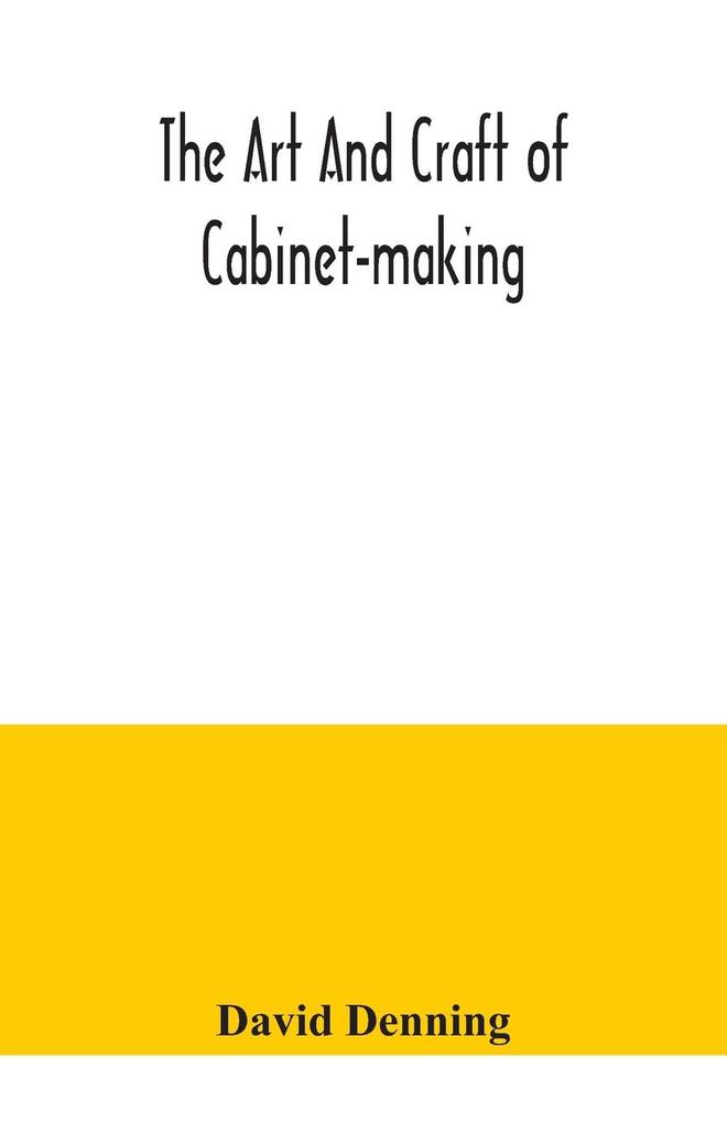 The art and craft of cabinet-making a practical handbook to the construction of cabinet furniture the use of tools formation of joints hints on ing and setting out work veneering etc. together with a review of the development of furniture
