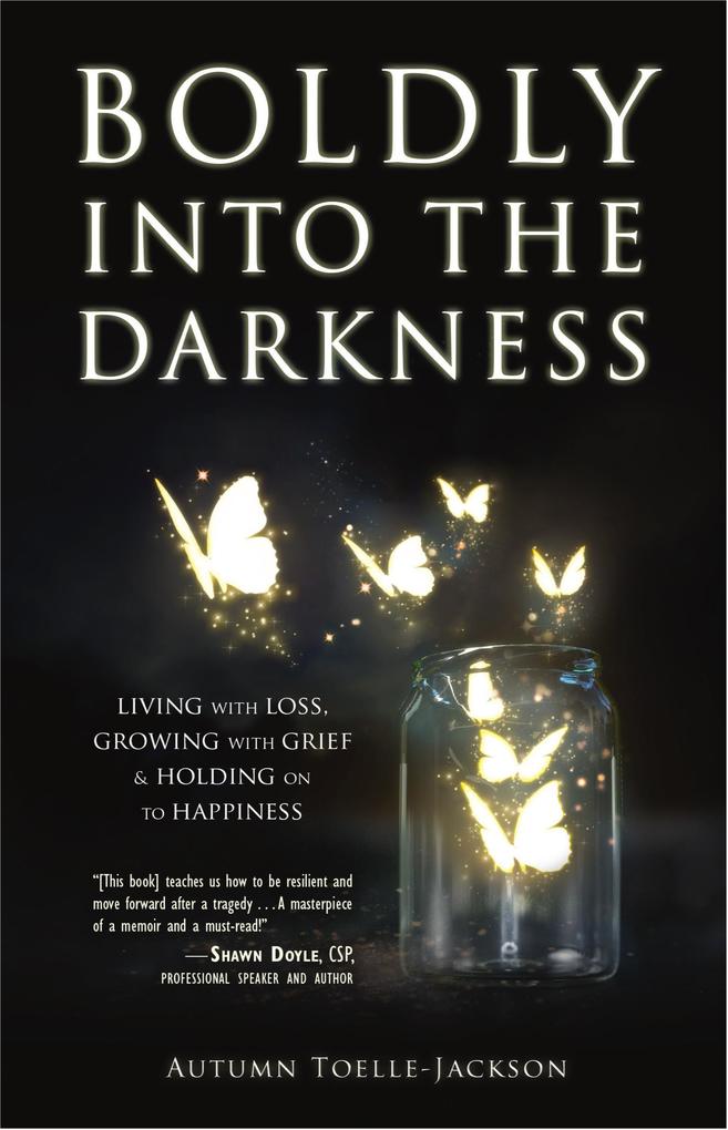 Boldly into the Darkness: Living with Loss Growing with Grief & Holding on to Happiness