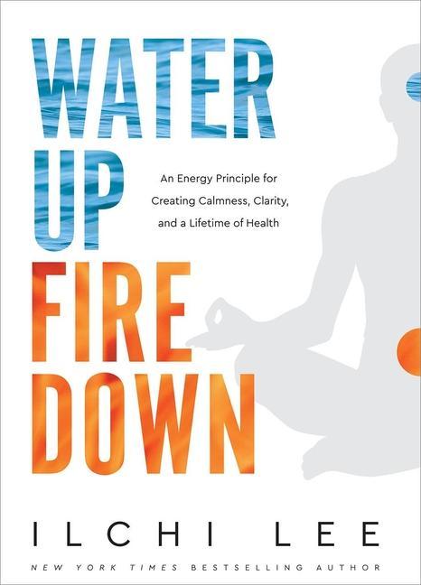 Water Up Fire Down: An Energy Principle for Creating Calmness Clarity and a Lifetime of Health