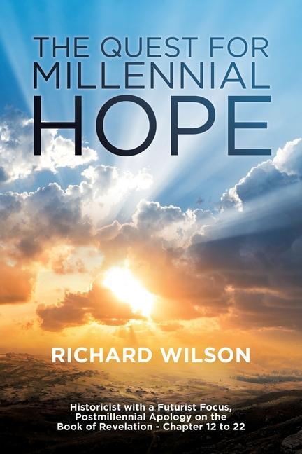 The Quest for Millennial Hope: Historicist with a Futurist Focus Postmillennial Apology on the Book of Revelation â  Chapter 12 to 22