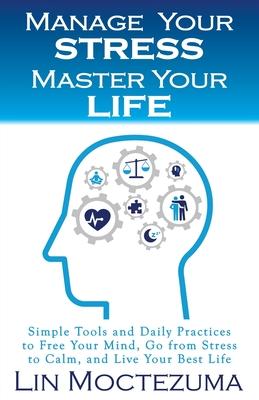 Manage Your Stress Master Your Life: Simple Tools and Daily Practices to Free Your Mind Go from Stress to Calm and Live Your Best Life