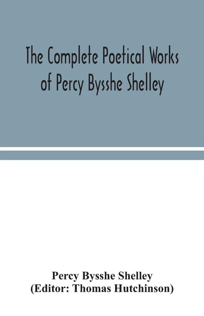 The complete poetical works of Percy Bysshe Shelley including materials never before printed in any edition of the poems