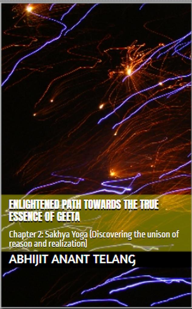 Enlightened Path Towards the True Essence of Geeta. Chapter 2: Sakhya Yoga (Discovering the unison of reason and realization)