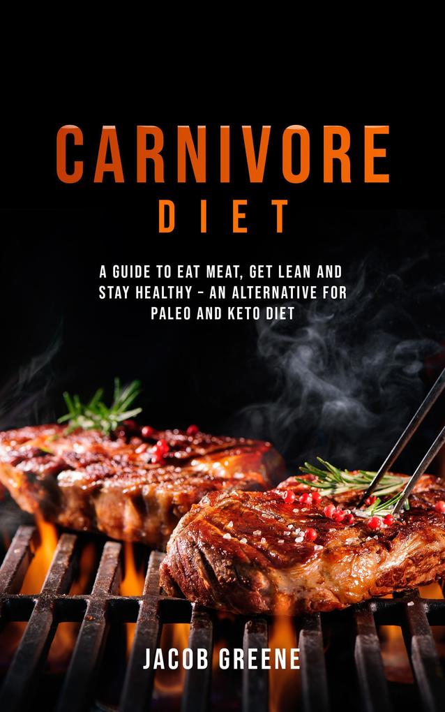 Carnivore Diet: A Guide to Eat Meat Get Lean and Stay Healthy an Alternative for Paleo and Keto Diet