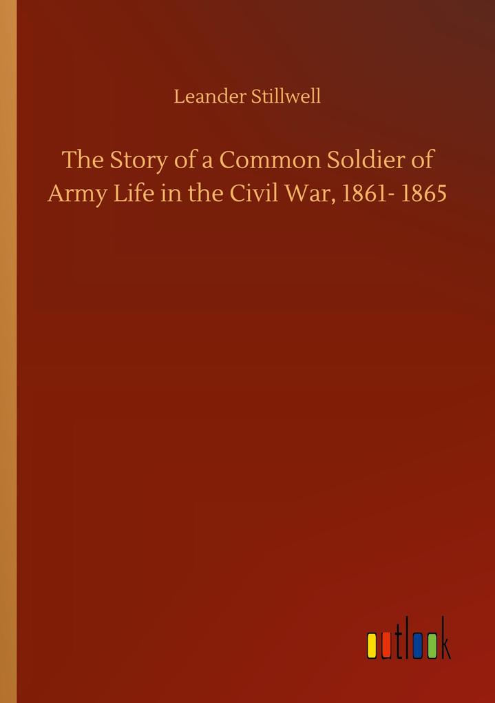 The Story of a Common Soldier of Army Life in the Civil War 1861- 1865 - Leander Stillwell