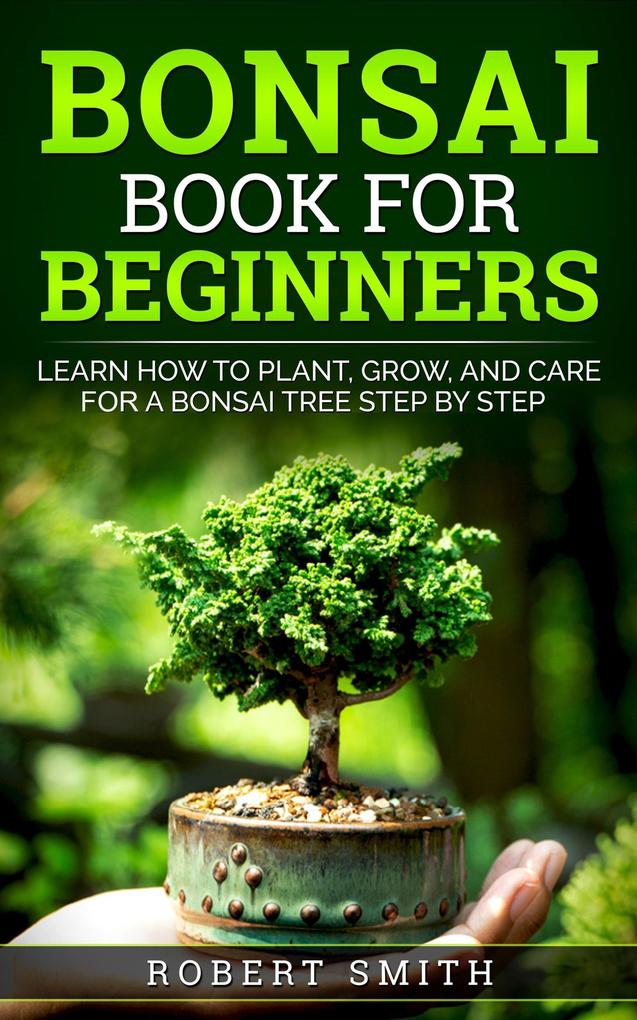 Bonsai Book for Beginners: Learn How to Plant Grow and Care for a Bonsai Tree Step by Step