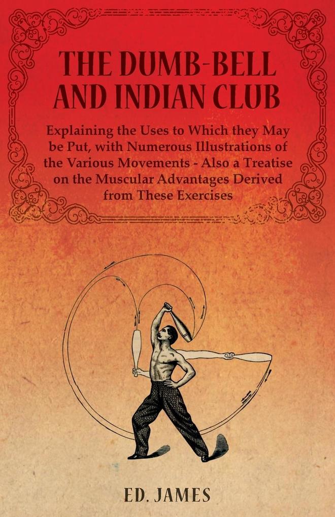 The Dumb-Bell and Indian Club Explaining the Uses to Which they May be Put with Numerous Illustrations of the Various Movements - Also a Treatise on the Muscular Advantages Derived from These Exercises