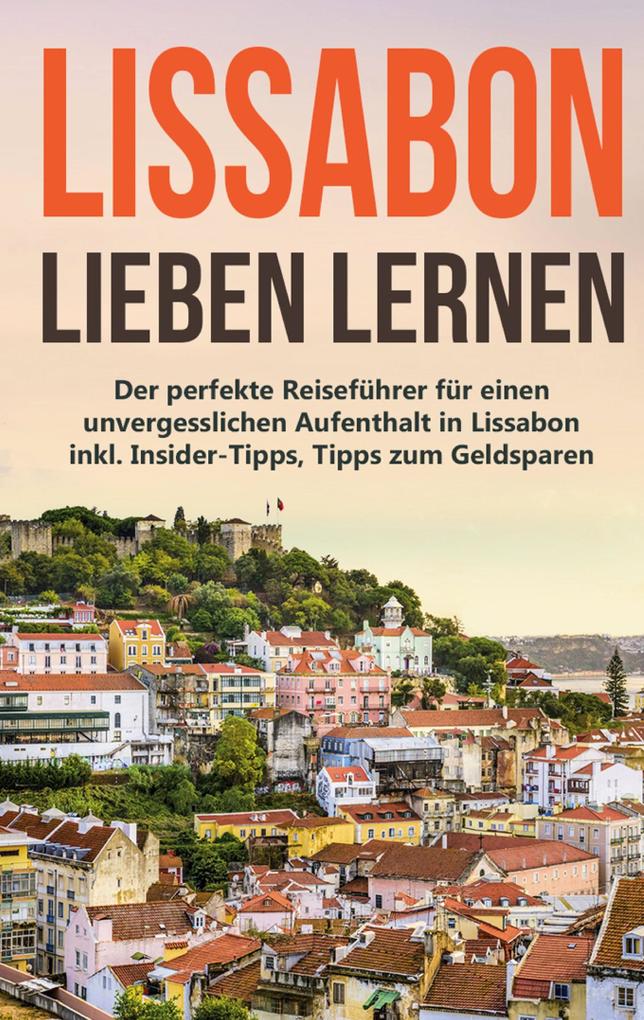 Lissabon lieben lernen: Der perfekte Reiseführer für einen unvergesslichen Aufenthalt in Lissabon inkl. Insider-Tipps Tipps zum Geldsparen und Packliste