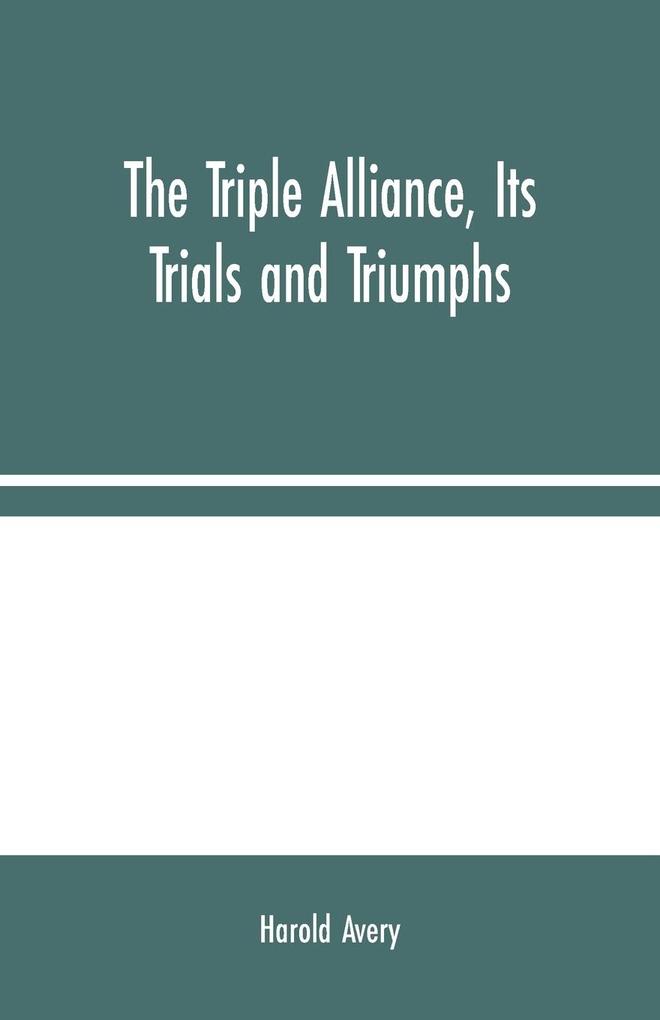 The Triple Alliance Its Trials and Triumphs
