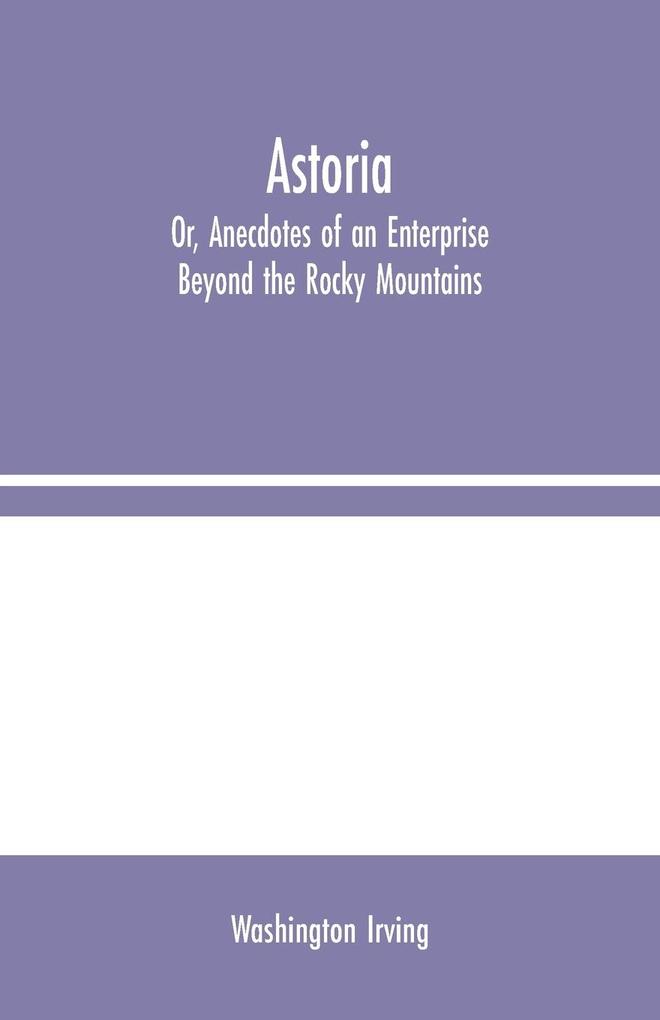 Astoria; Or Anecdotes of an Enterprise Beyond the Rocky Mountains