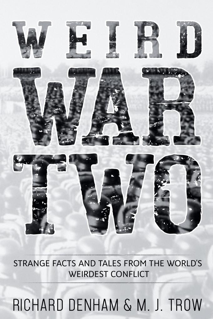 Weird War Two: Strange Facts and Tales from the World‘s Weirdest Conflict