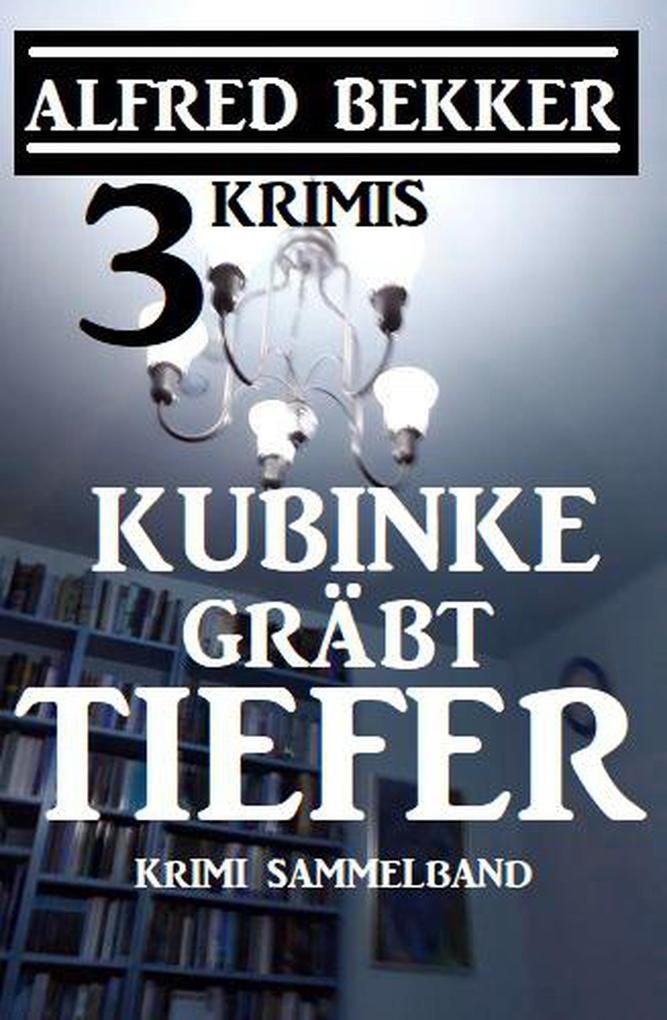 Kubinke gräbt tiefer: 3 Krimis (Alfred Bekker Thriller Edition)