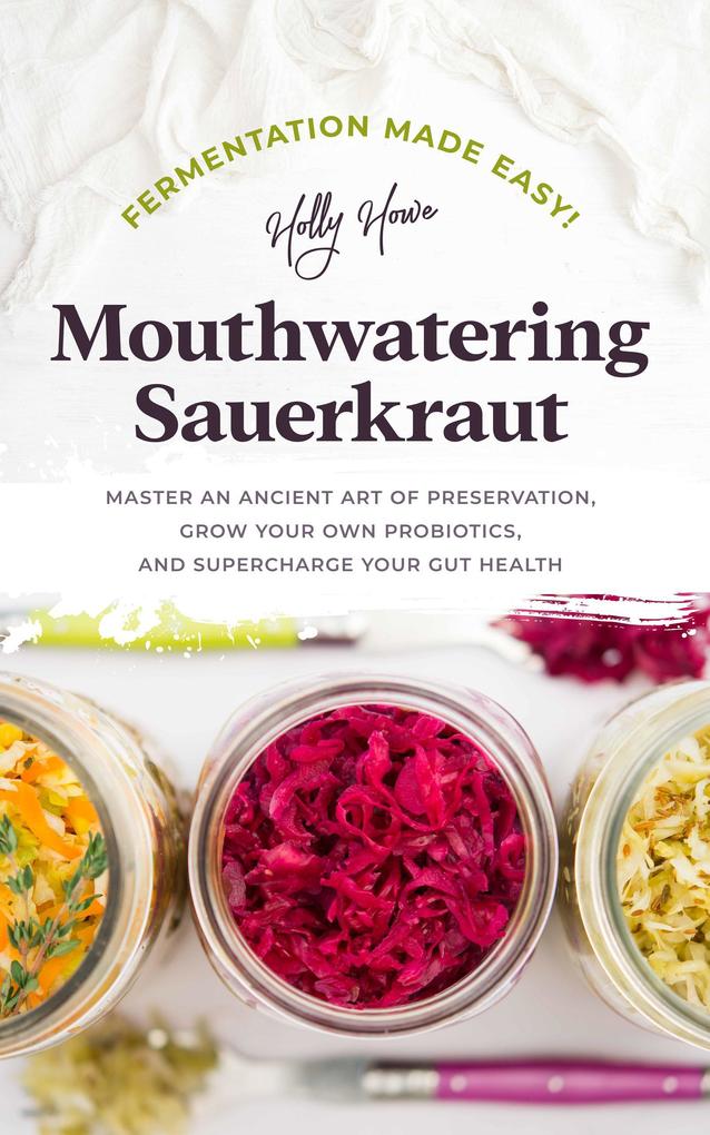 Fermentation Made Easy! Mouthwatering Sauerkraut: Master an Ancient Art of Preservation Grow Your Own Probiotics and Supercharge Your Gut Health