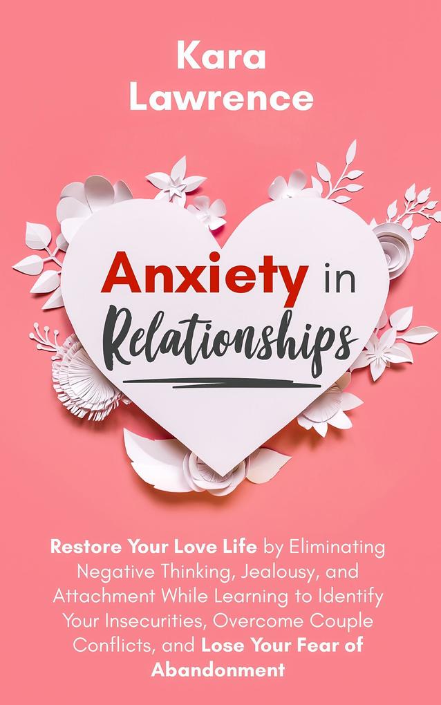 Anxiety in Relationships - Restore Your Love Life by Eliminating Negative Thinking Jealousy and Attachment Learning to Identify Your Insecurities Overcome Couple Conflicts and Fear of Abandonment