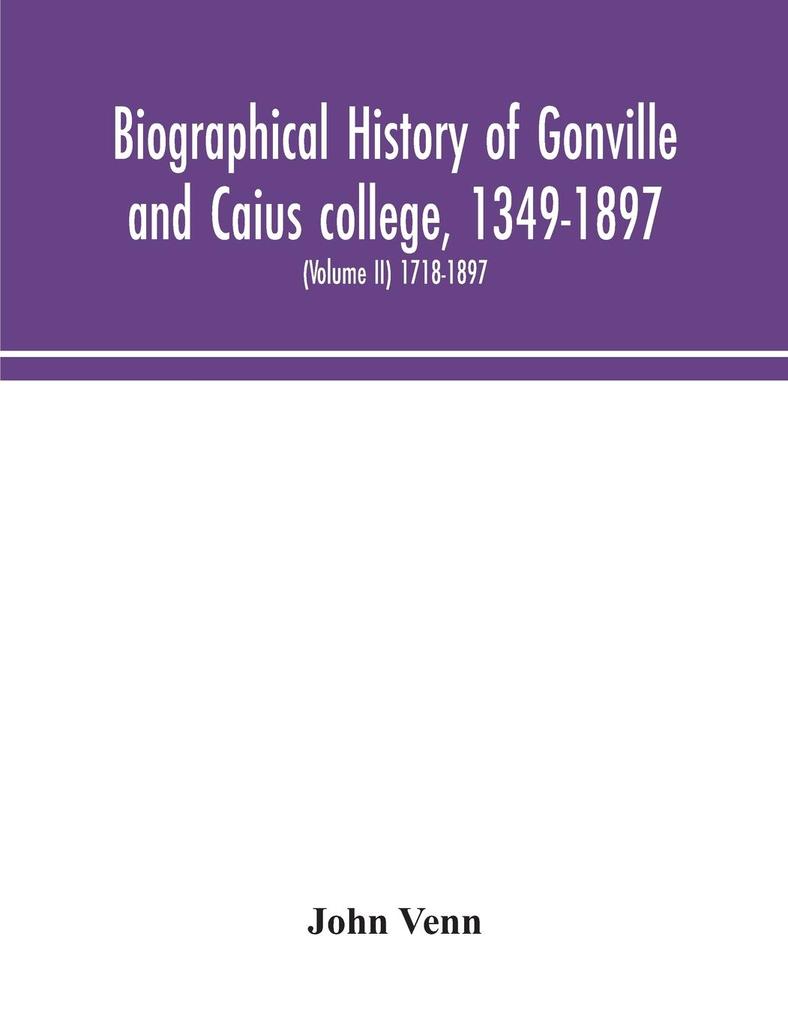 Biographical history of Gonville and Caius college 1349-1897; containing a list of all known members of the college from the foundation to the present time with biographical notes (Volume II) 1718-1897