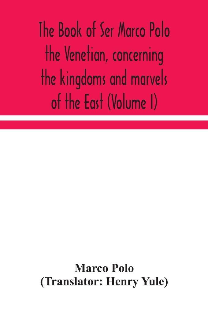 The Book Of Ser Marco Polo The Venetian Concerning The Kingdoms And Marvels Of The East (Volume I)