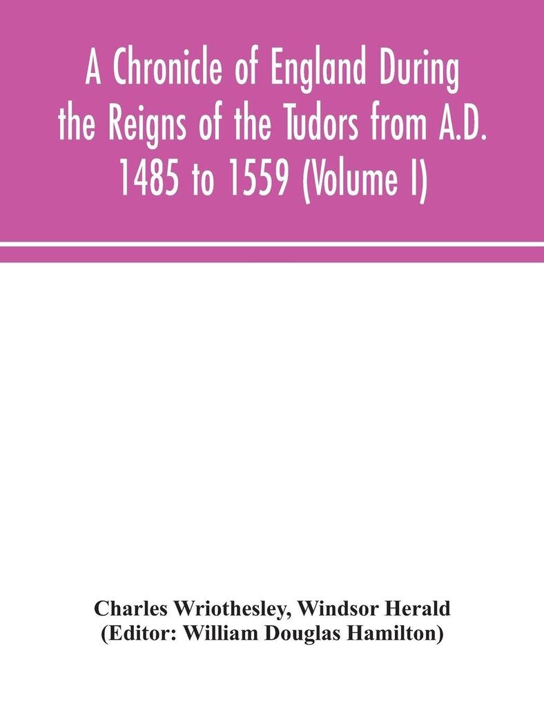 A Chronicle Of England During The Reigns Of The Tudors From A.D. 1485 To 1559 (Volume I)