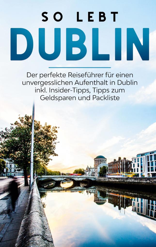 So lebt Dublin: Der perfekte Reiseführer für einen unvergesslichen Aufenthalt in Dublin inkl. Insider-Tipps Tipps zum Geldsparen und Packliste